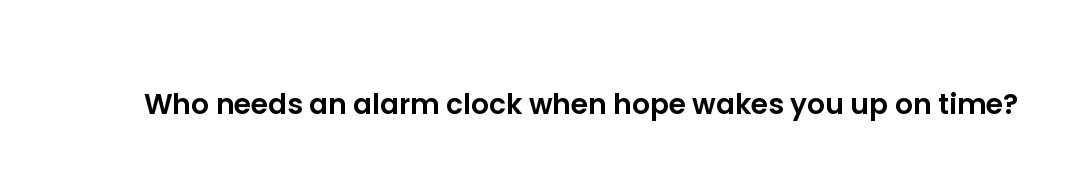 Who needs an alarm clock when hope wakes you up on time?