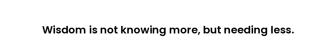 Wisdom is not knowing more, but needing less.