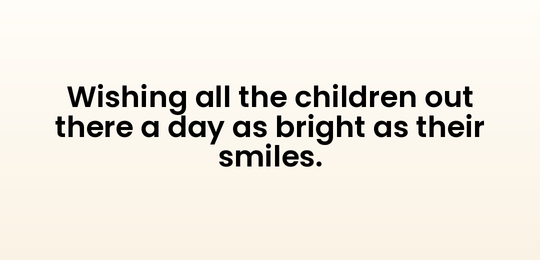 Wishing all the children out there a day as bright as their smiles.