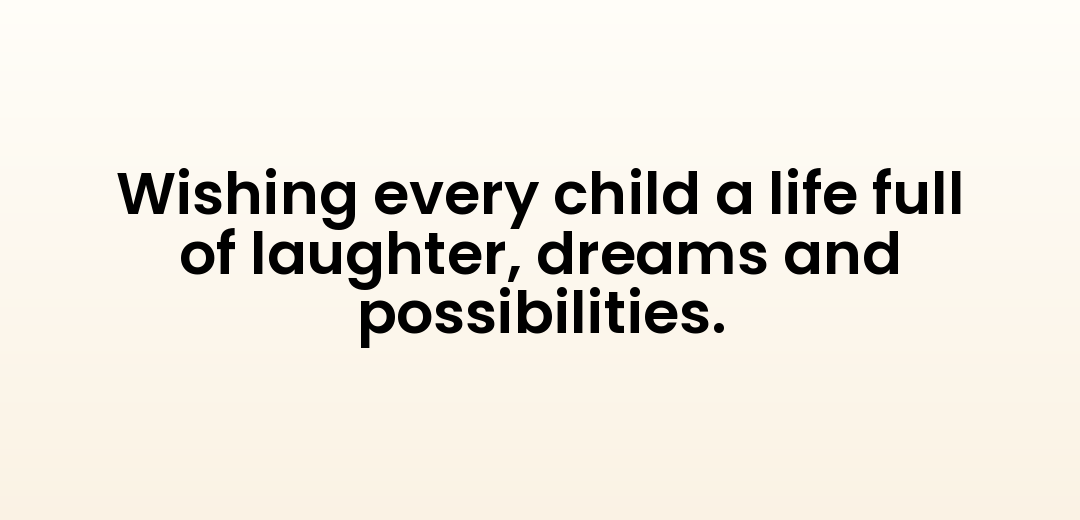 Wishing every child a life full of laughter, dreams and possibilities.