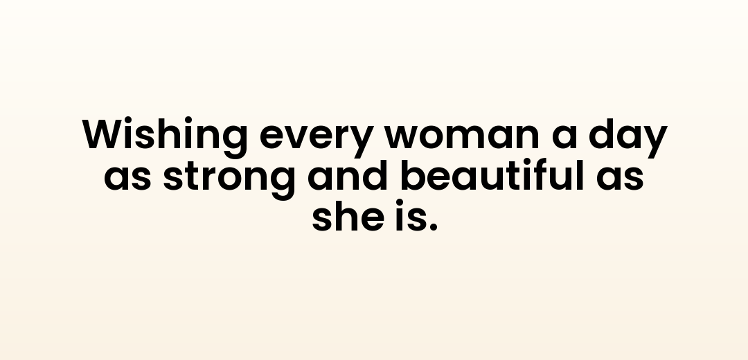 Wishing every woman a day as strong and beautiful as she is.