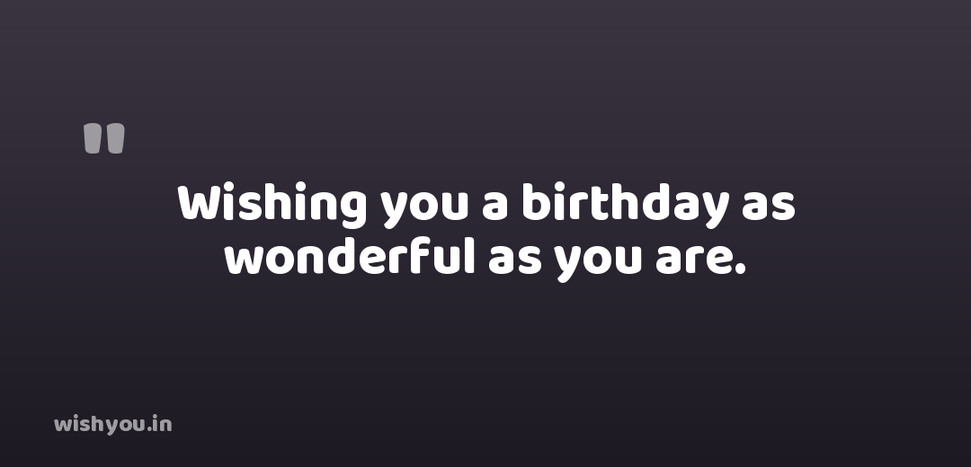 Wishing you a birthday as wonderful as you are.