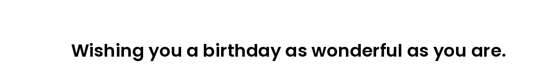 Wishing you a birthday as wonderful as you are.