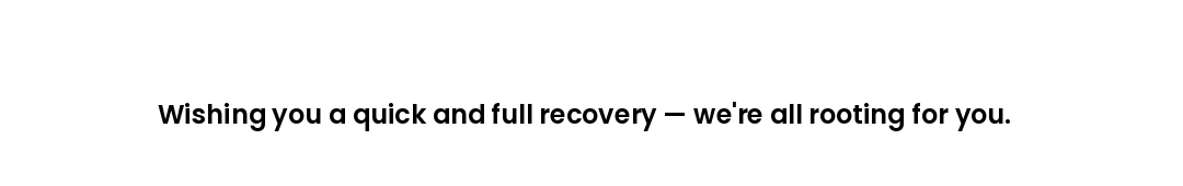Wishing you a quick and full recovery — we're all rooting for you.