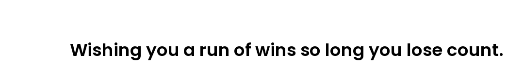 Wishing you a run of wins so long you lose count.