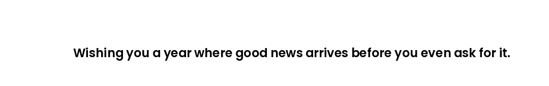 Wishing you a year where good news arrives before you even ask for it.