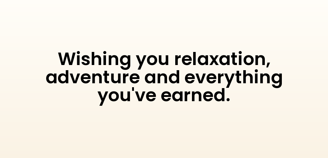 Wishing you relaxation, adventure and everything you've earned.