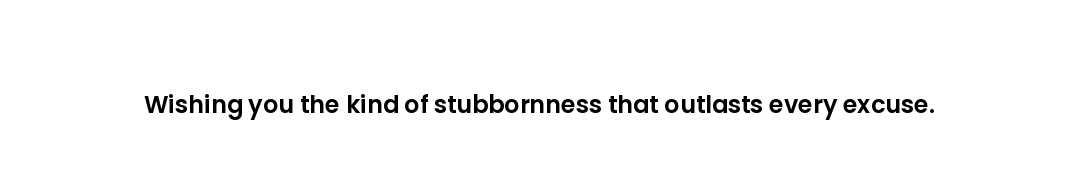 Wishing you the kind of stubbornness that outlasts every excuse.