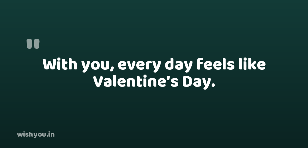 With you, every day feels like Valentine's Day.