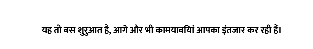 यह तो बस शुरुआत है, आगे और भी कामयाबियां आपका इंतजार कर रही हैं।