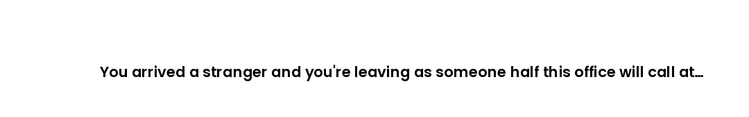 You arrived a stranger and you're leaving as someone half this office will call at midnight with goo...