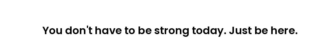 You don't have to be strong today. Just be here.