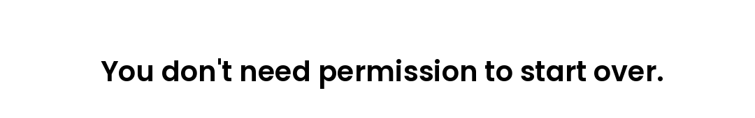 You don't need permission to start over.