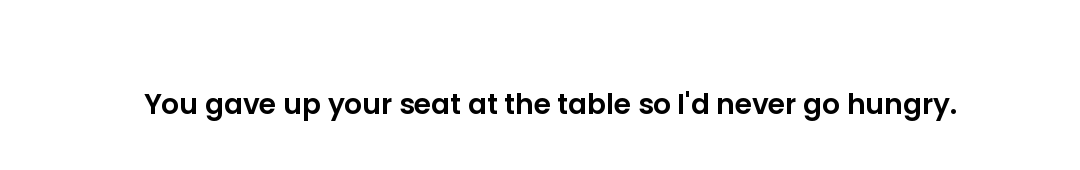 You gave up your seat at the table so I'd never go hungry.