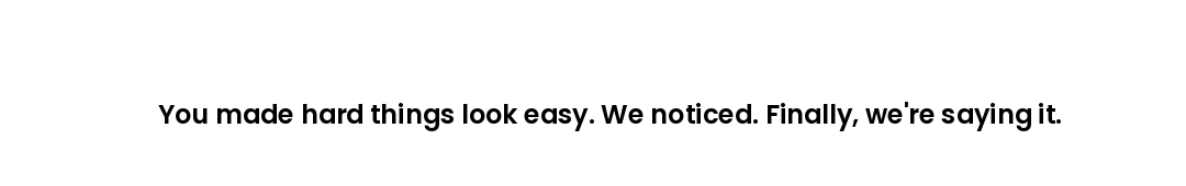 You made hard things look easy. We noticed. Finally, we're saying it.