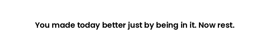 You made today better just by being in it. Now rest.