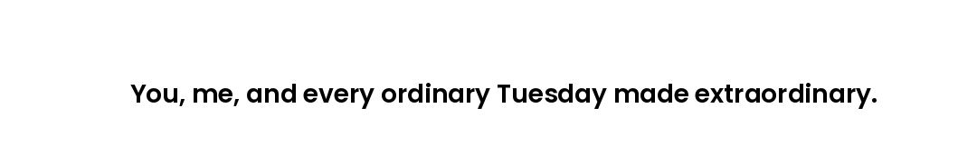 You, me, and every ordinary Tuesday made extraordinary.