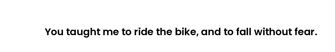 You taught me to ride the bike, and to fall without fear.