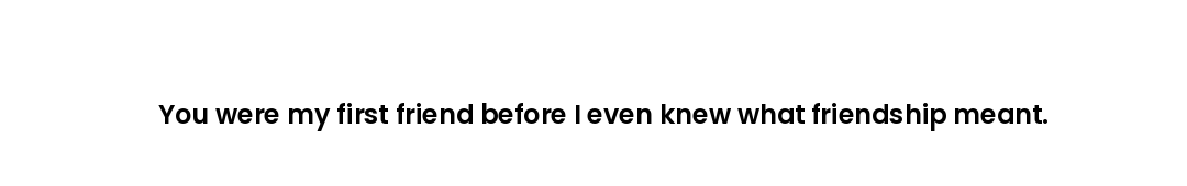 You were my first friend before I even knew what friendship meant.