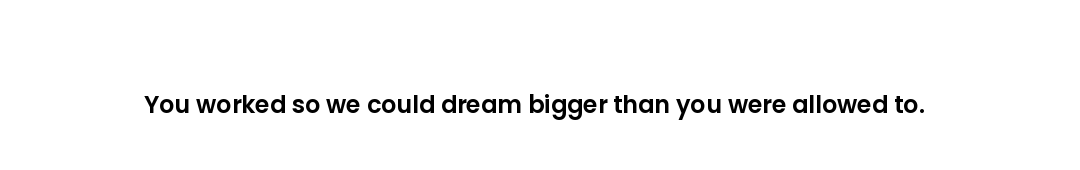 You worked so we could dream bigger than you were allowed to.