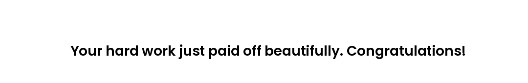 Your hard work just paid off beautifully. Congratulations!