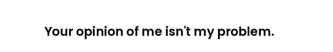 Your opinion of me isn't my problem.