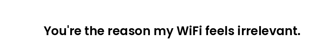 You're the reason my WiFi feels irrelevant.