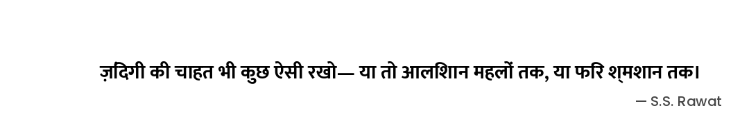 ज़िंदगी की चाहत भी कुछ ऐसी रखो—
या तो आलिशान महलों तक,
या फिर श्मशान तक। — S.S. Rawat